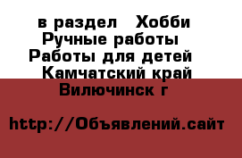  в раздел : Хобби. Ручные работы » Работы для детей . Камчатский край,Вилючинск г.